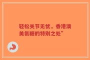 轻松关节无忧，香港澳美氨糖的特别之处”
