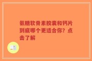 氨糖软骨素胶囊和钙片到底哪个更适合你？点击了解