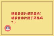 糖软骨素片是药品吗(糖软骨素片属于药品吗？)