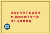 海参对关节的好处是什么(海参有利于关节健康：探究其益处)