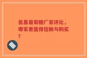 氨基葡萄糖厂家评比，哪家更值得信赖与购买？