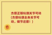 杰德正版玩偶关节可动(杰德玩偶全身关节可动，细节还原！)