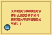 天冷膝关节疼肩膀关节疼什么情况(冬季如何缓解膝关节疼和肩膀关节疼？)