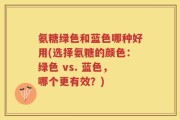 氨糖绿色和蓝色哪种好用(选择氨糖的颜色：绿色 vs. 蓝色，哪个更有效？)