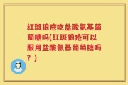 红斑狼疮吃盐酸氨基葡萄糖吗(红斑狼疮可以服用盐酸氨基葡萄糖吗？)