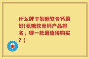 什么牌子氨糖软骨钙最好(氨糖软骨钙产品排名，哪一款最值得购买？)