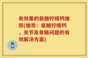 有效果的氨糖柠檬钙推荐(推荐：氨糖柠檬钙，关节及骨骼问题的有效解决方案)