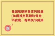 美国氨糖软骨素钙胶囊(美国推出氨糖软骨素钙胶囊，有助关节健康)