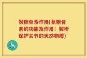 氨糖骨素作用(氨糖骨素的功能及作用：解析保护关节的天然物质)