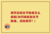 疲劳后腿关节酸痛怎么缓解(如何缓解腿关节酸痛，消除疲劳？)