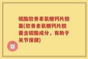 硫酸软骨素氨糖钙片胶囊(软骨素氨糖钙片胶囊含硫酸成分，有助于关节保健)