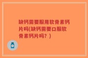 缺钙需要服用软骨素钙片吗(缺钙需要口服软骨素钙片吗？)