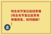 咬合关节复位后经常痛(咬合关节复位后常有疼痛现象，如何缓解？)