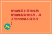 肥猪肉是不是骨胶原(肥猪肉富含骨胶原，真正营养价值不容忽视！)