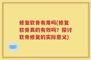 修复软骨有用吗(修复软骨真的有效吗？探讨软骨修复的实际意义)