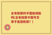 含骨胶原的手霜能擦脸吗(含骨胶原手霜可否用于面部肌肤？)