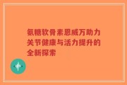 氨糖软骨素恩威万助力关节健康与活力提升的全新探索