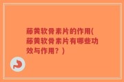 藤黄软骨素片的作用(藤黄软骨素片有哪些功效与作用？)