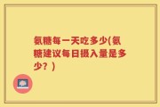 氨糖每一天吃多少(氨糖建议每日摄入量是多少？)