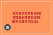 贝艾舒氨糖软骨素钙(贝艾舒氨糖软骨素钙：滋养关节密切关注)