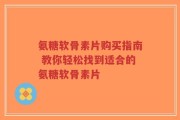 氨糖软骨素片购买指南 教你轻松找到适合的氨糖软骨素片