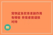 宠物鲨鱼软骨素副作用有哪些 养宠者需谨慎对待