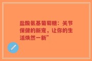 盐酸氨基葡萄糖：关节保健的新宠，让你的生活焕然一新”