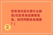软骨素吃后大便什么颜色(吃软骨素后便便变色，如何判断身体健康？)