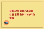 硫酸软骨素排行(硫酸软骨素排名前十的产品推荐)