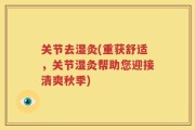 关节去湿灸(重获舒适，关节湿灸帮助您迎接清爽秋季)