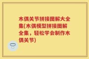 木偶关节拼接图解大全集(木偶模型拼接图解全集，轻松学会制作木偶关节)