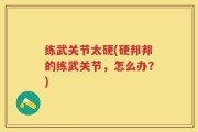 练武关节太硬(硬邦邦的练武关节，怎么办？)