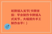 纸牌插入关节(卡牌拼接：学会制作卡牌插入式关节，大幅提升手工制作水平！)