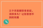 三个月氨糖软骨素后，该停多久？让你意想不到的效果