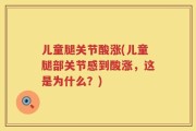 儿童腿关节酸涨(儿童腿部关节感到酸涨，这是为什么？)