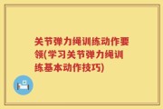 关节弹力绳训练动作要领(学习关节弹力绳训练基本动作技巧)