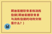 朗迪氨糖软骨素和汤陈倍健(朗迪氨糖软骨素与汤陈倍健的功效分别是什么？)