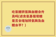 吃氨糖转氨酶血糖会升高吗(进食氨基葡萄糖是否会增加转氨酶及血糖水平？)