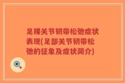 足裸关节韧带松弛症状表现(足部关节韧带松弛的征象及症状简介)