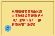 永城膝关节置换(永城市实施膝关节置换手术 或：永城市推广“换新膝关节”服务)