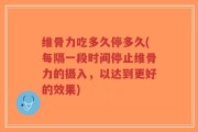 维骨力吃多久停多久(每隔一段时间停止维骨力的摄入，以达到更好的效果)