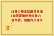 维骨力基本款服用方法(如何正确使用维骨力基本款，服用方法分享)