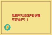 氨糖可以自生吗(氨糖可否自产？)