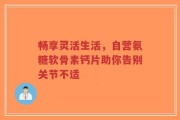 畅享灵活生活，自营氨糖软骨素钙片助你告别关节不适
