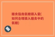膳食指南氨糖摄入量(如何合理摄入膳食中的氨糖)