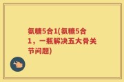 氨糖5合1(氨糖5合1，一瓶解决五大骨关节问题)