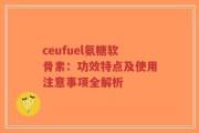 ceufuel氨糖软骨素：功效特点及使用注意事项全解析