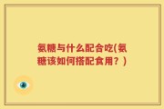 氨糖与什么配合吃(氨糖该如何搭配食用？)