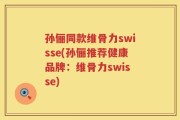孙俪同款维骨力swisse(孙俪推荐健康品牌：维骨力swisse)