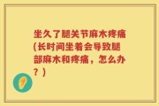坐久了腿关节麻木疼痛(长时间坐着会导致腿部麻木和疼痛，怎么办？)